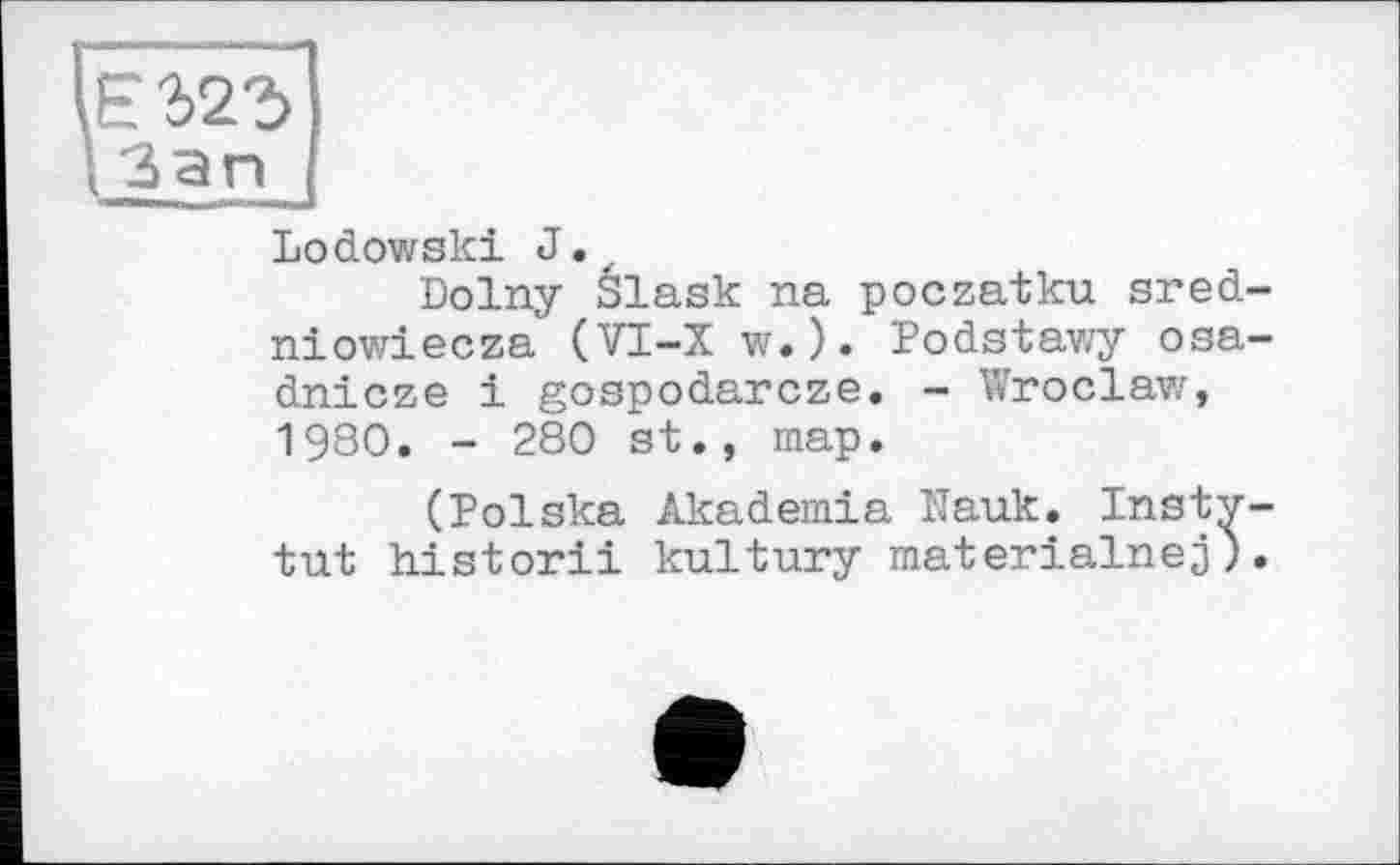 ﻿Lodowski J.
Dolny élask na poczatku sred-niowiecza (VI-X w.). Podstawy osa-dnicze і gospodarcze. - Wroclaw, 1980. - 280 st., map.
(Polska Akademia Nauk. Insty-tat historii kultury materialnej).